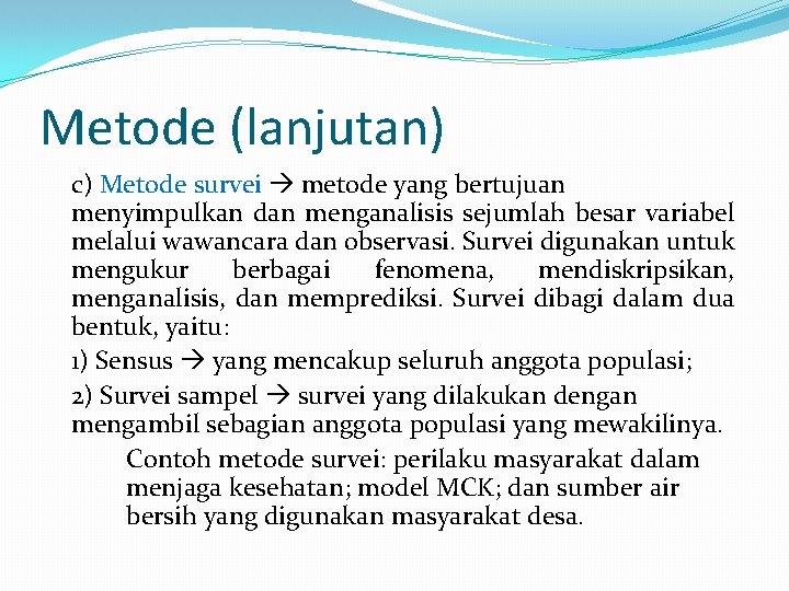 Metode (lanjutan) c) Metode survei metode yang bertujuan menyimpulkan dan menganalisis sejumlah besar variabel