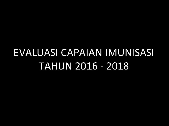 EVALUASI CAPAIAN IMUNISASI TAHUN 2016 - 2018 