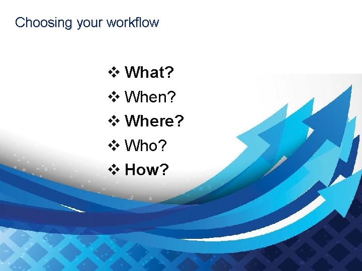 Choosing your workflow v What? v When? v Where? v Who? v How? 