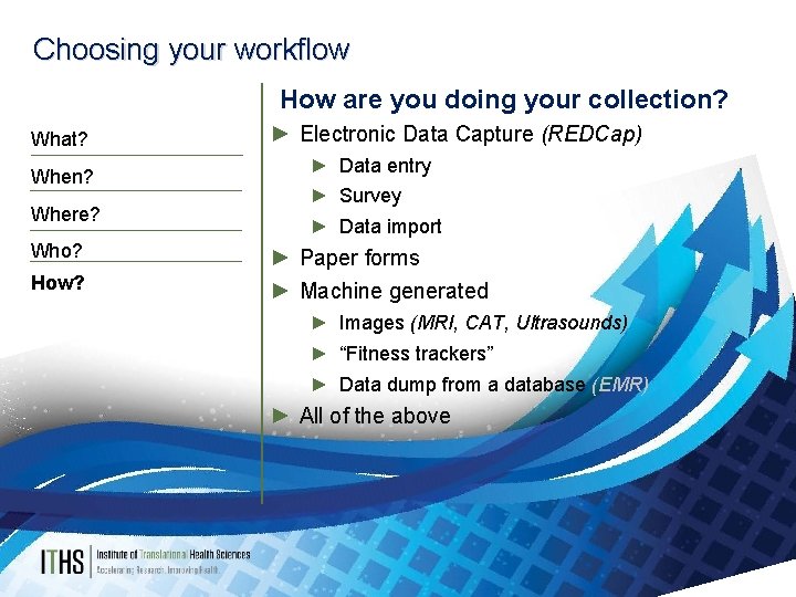 Choosing your workflow How are you doing your collection? What? When? Where? Who? How?