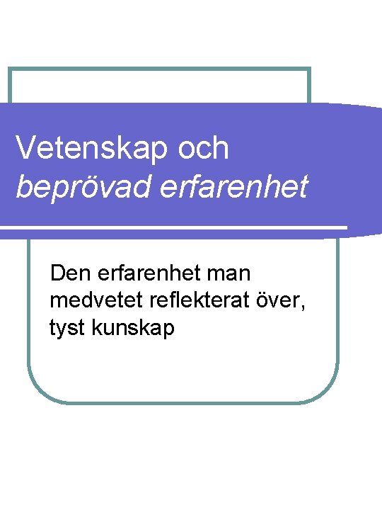 Vetenskap och beprövad erfarenhet Den erfarenhet man medvetet reflekterat över, tyst kunskap 