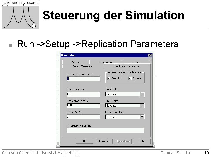 Steuerung der Simulation n Run ->Setup ->Replication Parameters Otto-von-Guericke-Universität Magdeburg Thomas Schulze 10 Steuerung der Simulation n Run ->Setup ->Replication Parameters Otto-von-Guericke-Universität Magdeburg Thomas Schulze 10