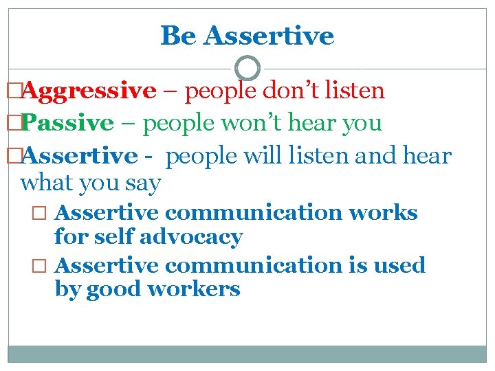 Be Assertive �Aggressive – people don’t listen �Passive – people won’t hear you �Assertive