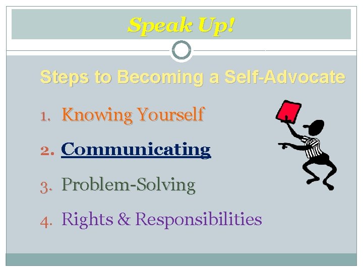 Speak Up! Steps to Becoming a Self-Advocate 1. Knowing Yourself 2. Communicating 3. Problem-Solving
