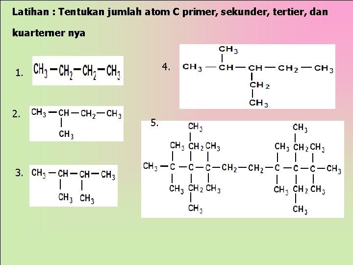 Latihan : Tentukan jumlah atom C primer, sekunder, tertier, dan kuarterner nya 4. 1.