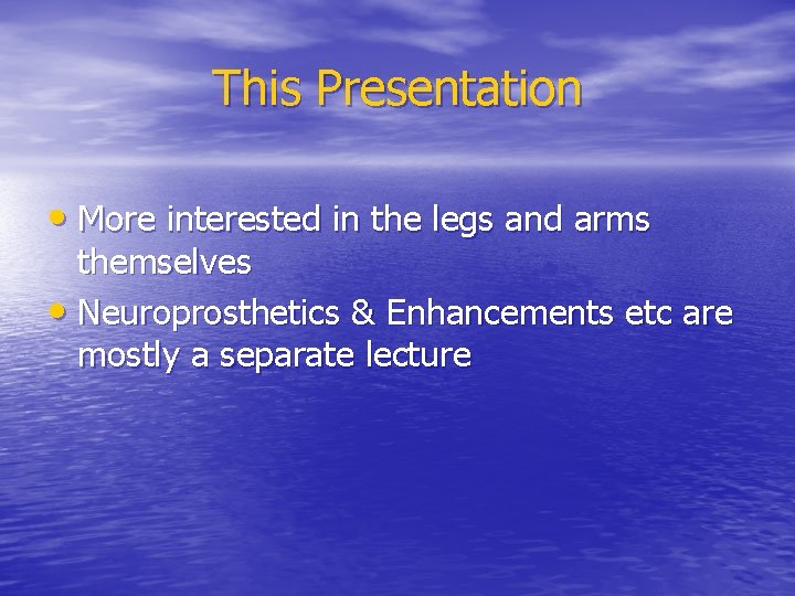 This Presentation • More interested in the legs and arms themselves • Neuroprosthetics &