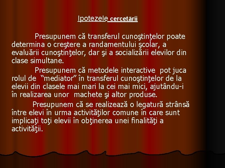 Ipotezele cercetării Presupunem că transferul cunoştinţelor poate determina o creştere a randamentului şcolar, a