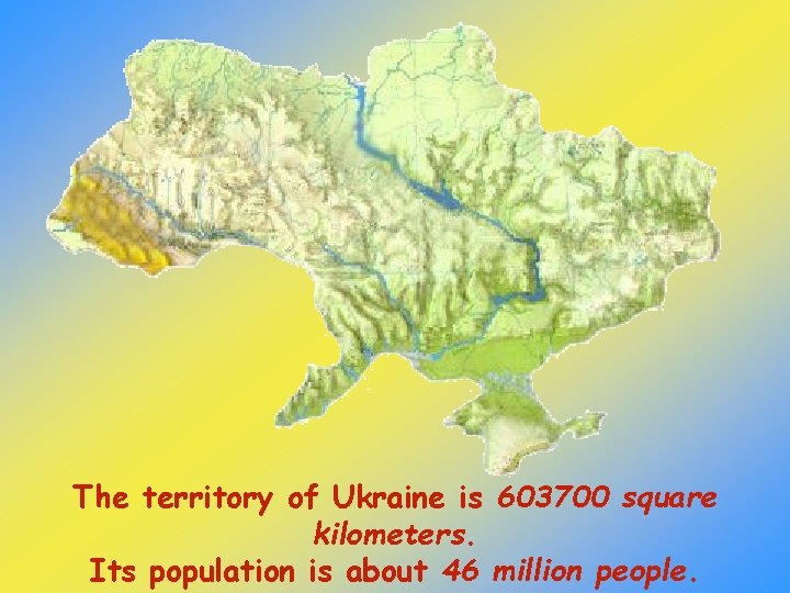 The territory of Ukraine is 603700 square kilometers. Its population is about 46 million