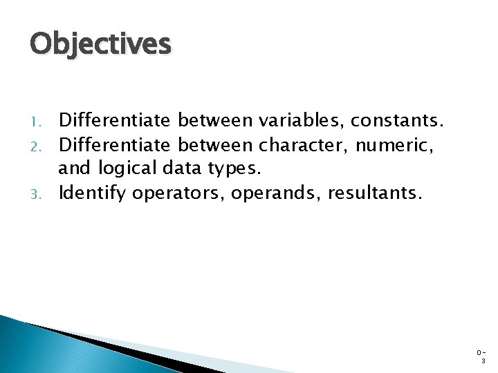 Objectives 1. 2. 3. Differentiate between variables, constants. Differentiate between character, numeric, and logical