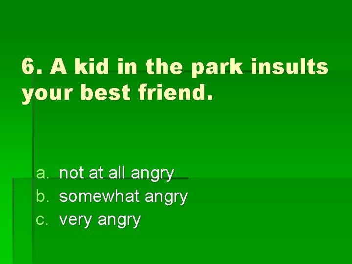 6. A kid in the park insults your best friend. a. not at all