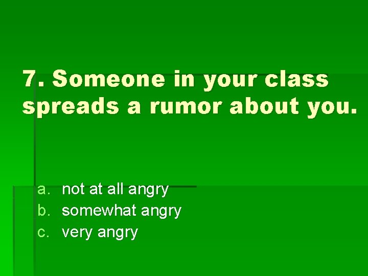 7. Someone in your class spreads a rumor about you. a. b. c. not