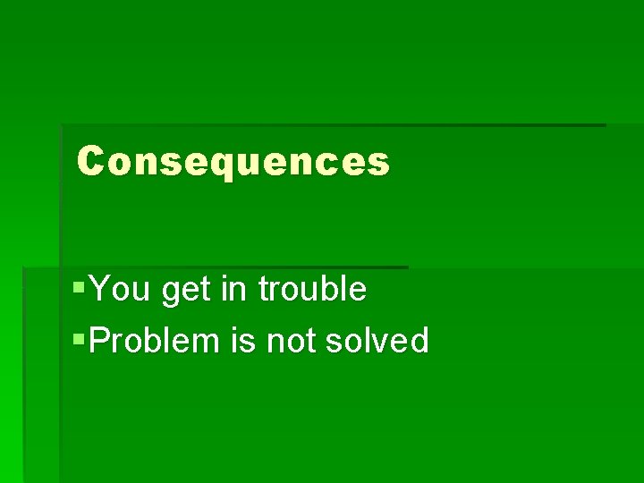 Consequences §You get in trouble §Problem is not solved 