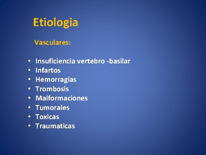 Etiologia Vasculares: • • Insuficiencia vertebro -basilar Infartos Hemorragias Trombosis Malformaciones Tumorales Toxicas Traumaticas