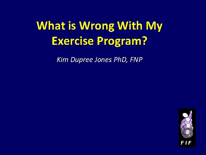 What is Wrong With My Exercise Program? Kim Dupree Jones Ph. D, FNP FIF
