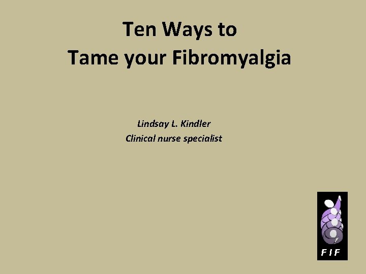 Ten Ways to Tame your Fibromyalgia Lindsay L. Kindler Clinical nurse specialist FIF 