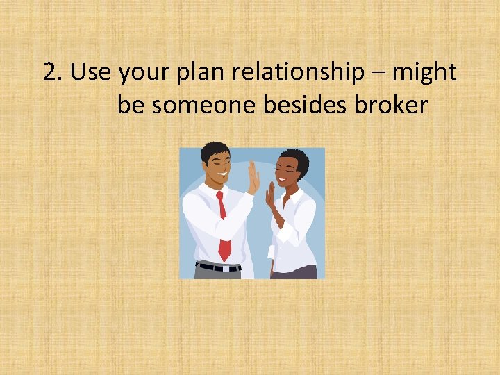 2. Use your plan relationship – might be someone besides broker 