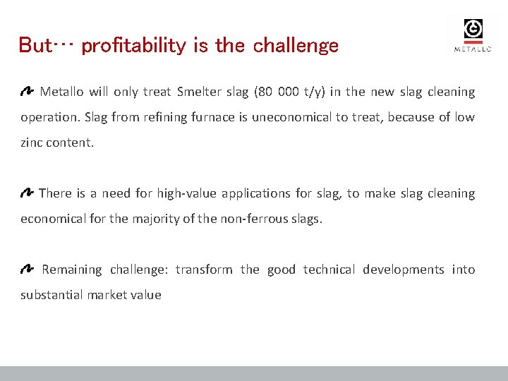 But… profitability is the challenge Metallo will only treat Smelter slag (80 000 t/y)