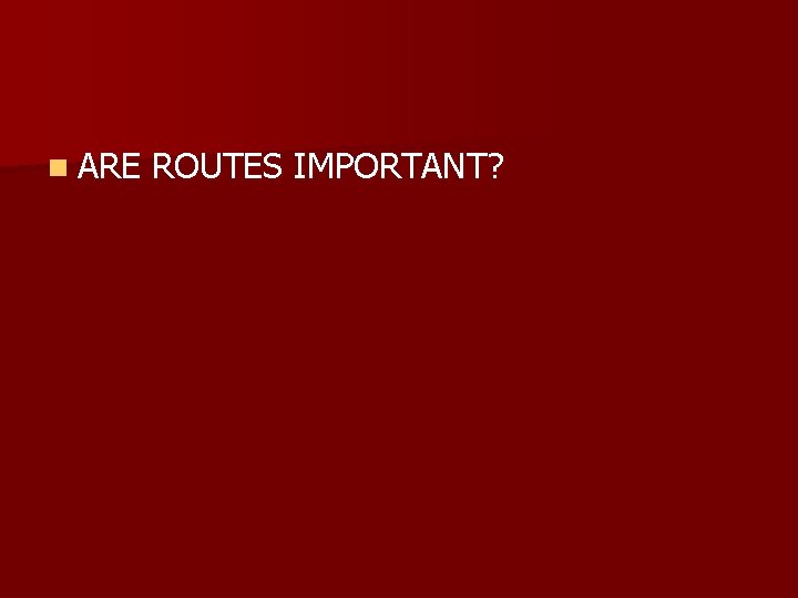 n ARE ROUTES IMPORTANT? 