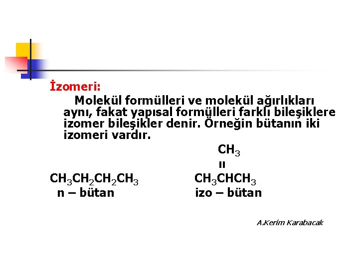 İzomeri: Molekül formülleri ve molekül ağırlıkları aynı, fakat yapısal formülleri farklı bileşiklere izomer bileşikler