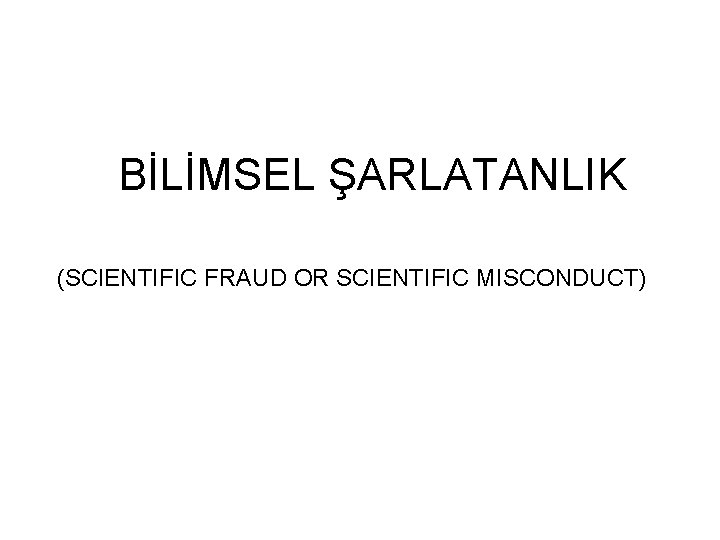 BİLİMSEL ŞARLATANLIK (SCIENTIFIC FRAUD OR SCIENTIFIC MISCONDUCT) 