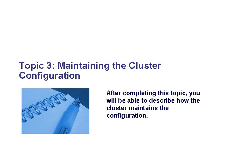 Topic 3: Maintaining the Cluster Configuration After completing this topic, you will be able