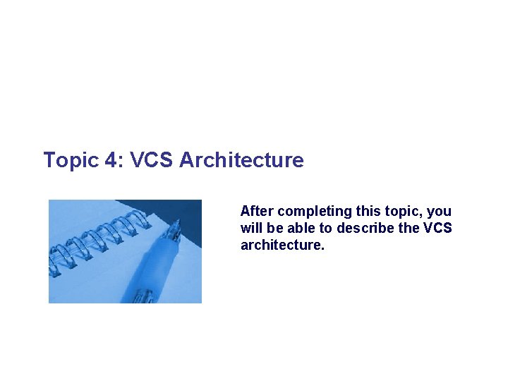 Topic 4: VCS Architecture After completing this topic, you will be able to describe