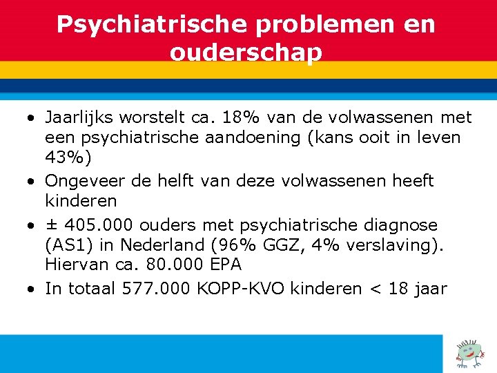 Psychiatrische problemen en ouderschap • Jaarlijks worstelt ca. 18% van de volwassenen met een