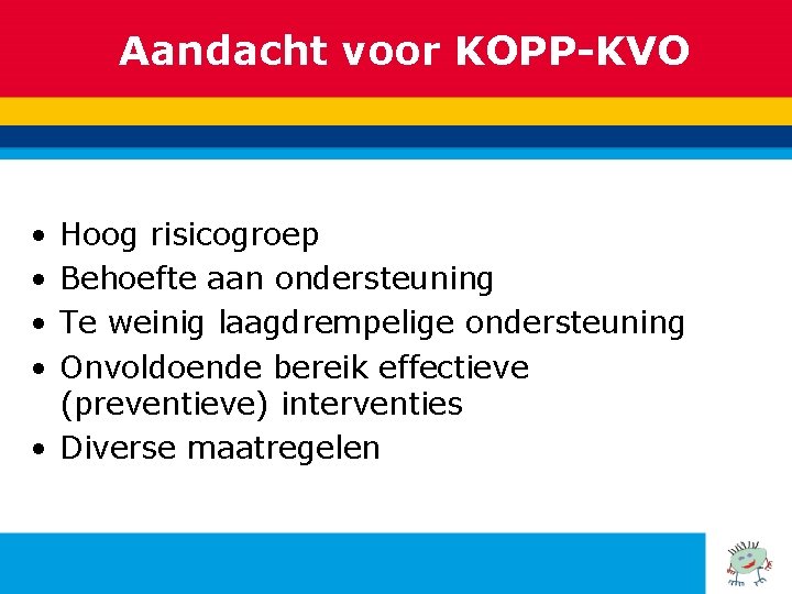 Aandacht voor KOPP-KVO • • Hoog risicogroep Behoefte aan ondersteuning Te weinig laagdrempelige ondersteuning