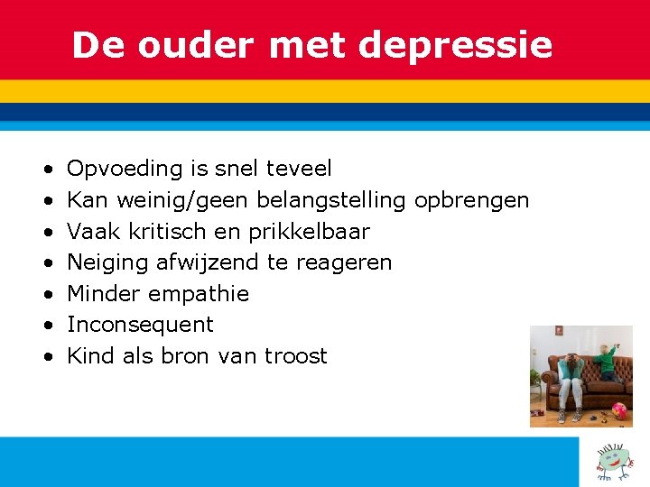 De ouder met depressie • • Opvoeding is snel teveel Kan weinig/geen belangstelling opbrengen