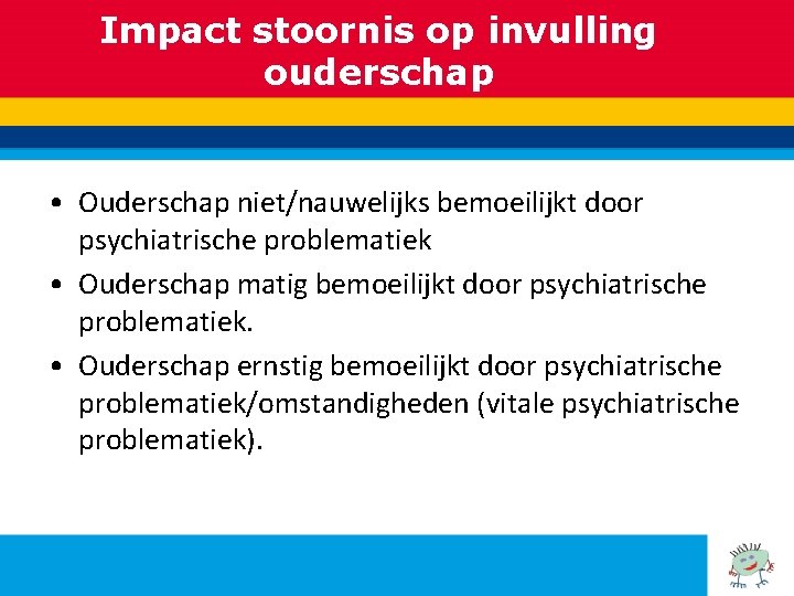 Impact stoornis op invulling ouderschap • Ouderschap niet/nauwelijks bemoeilijkt door psychiatrische problematiek • Ouderschap