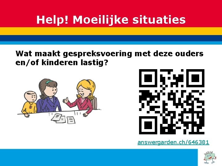 Help! Moeilijke situaties Wat maakt gespreksvoering met deze ouders en/of kinderen lastig? answergarden. ch/646381