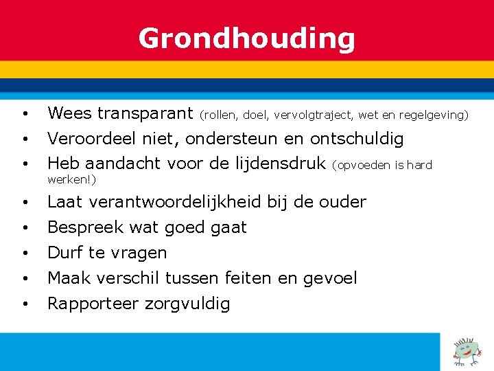 Grondhouding • Wees transparant (rollen, doel, vervolgtraject, wet en regelgeving) • Veroordeel niet, ondersteun