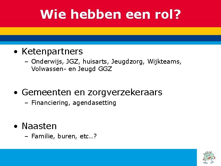 Wie hebben een rol? • Ketenpartners – Onderwijs, JGZ, huisarts, Jeugdzorg, Wijkteams, Volwassen- en