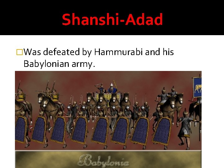 Shanshi-Adad �Was defeated by Hammurabi and his Babylonian army. 