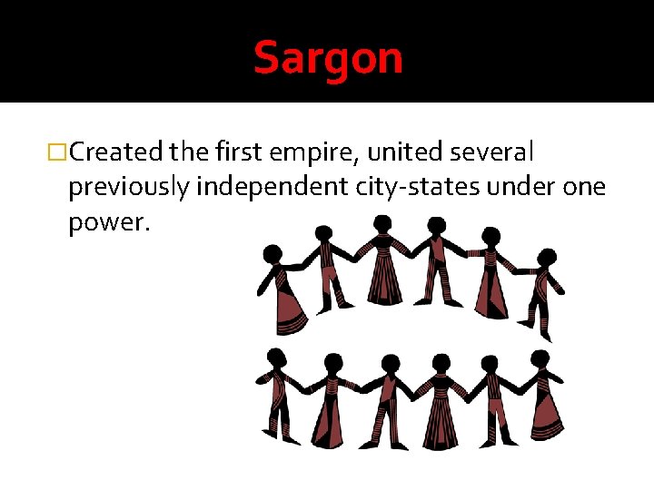 Sargon �Created the first empire, united several previously independent city-states under one power. 