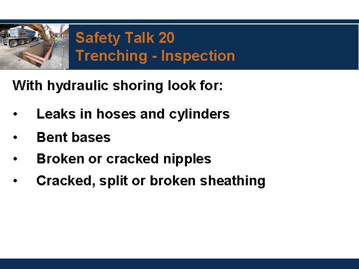 Safety Talk 20 Trenching - Inspection With hydraulic shoring look for: • Leaks in