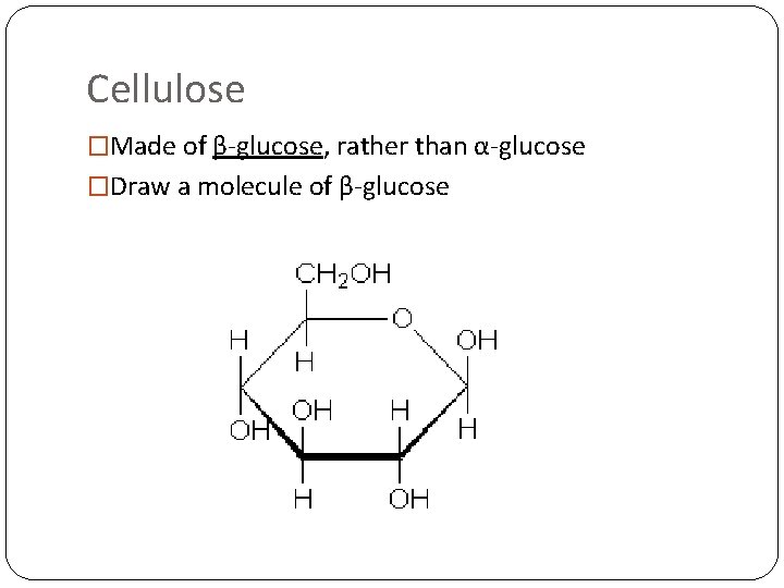Cellulose �Made of β-glucose, rather than α-glucose �Draw a molecule of β-glucose 