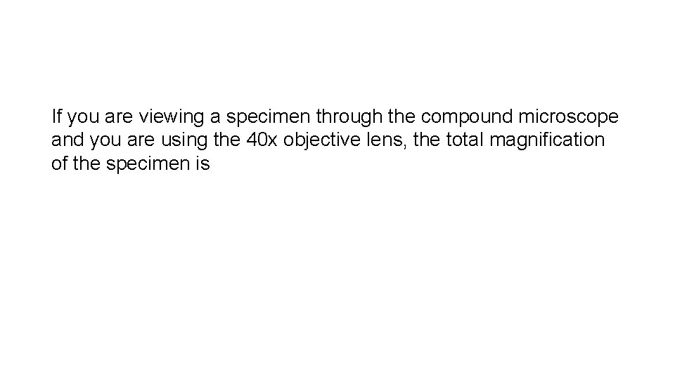 If you are viewing a specimen through the compound microscope and you are using