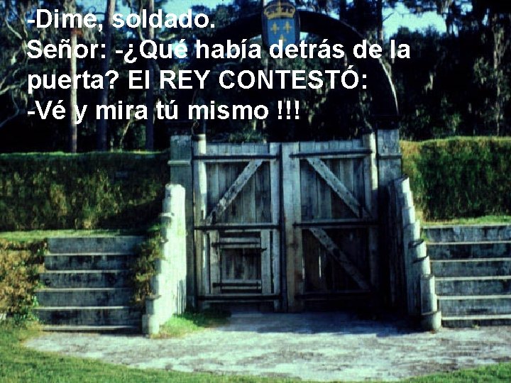-Dime, soldado. Señor: -¿Qué había detrás de la puerta? El REY CONTESTÓ: -Vé y