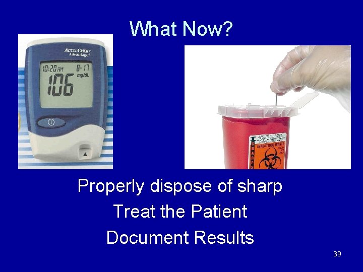 What Now? Properly dispose of sharp Treat the Patient Document Results 39 