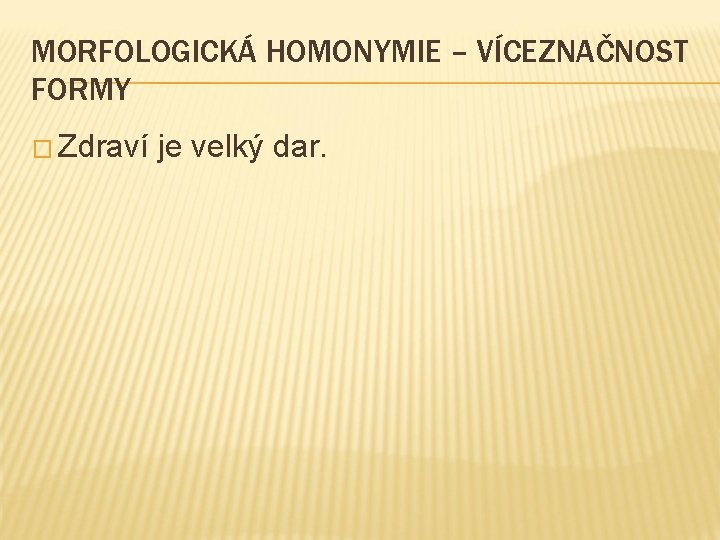 MORFOLOGICKÁ HOMONYMIE – VÍCEZNAČNOST FORMY � Zdraví je velký dar. 