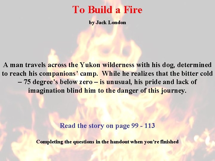 To Build a Fire by Jack London A man travels across the Yukon wilderness