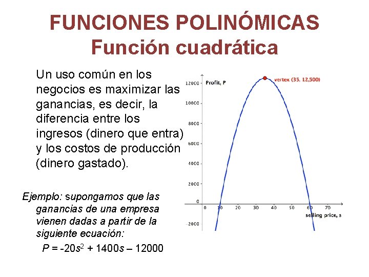 FUNCIONES POLINÓMICAS Función cuadrática Un uso común en los negocios es maximizar las ganancias,