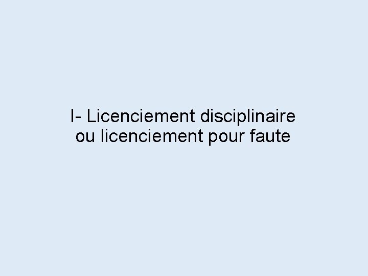 I- Licenciement disciplinaire ou licenciement pour faute 