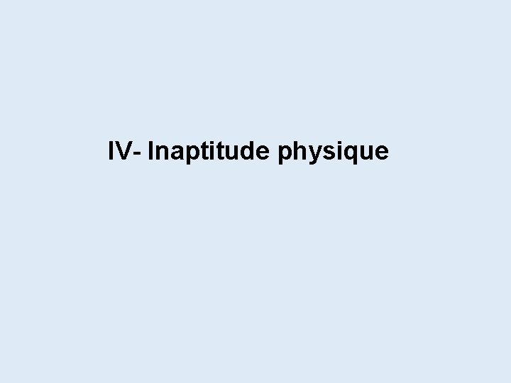 IV- Inaptitude physique IV- Inaptitude physique