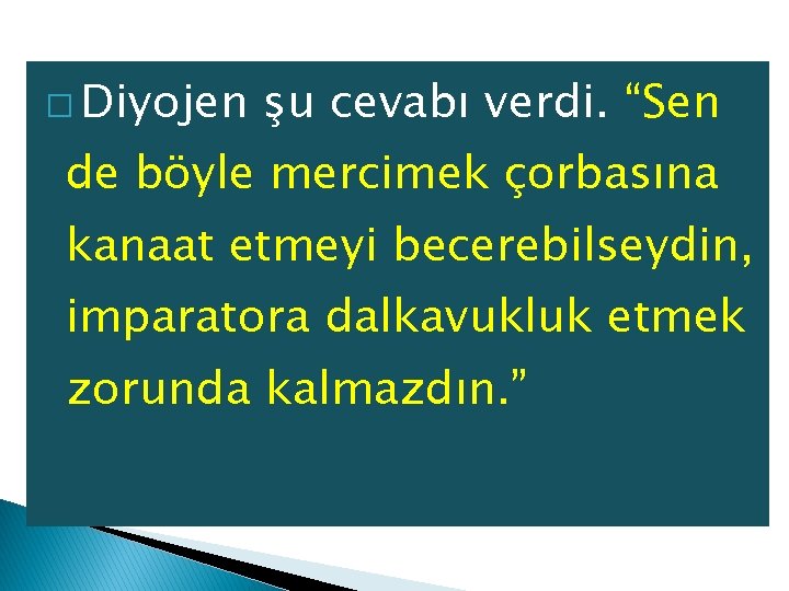 � Diyojen şu cevabı verdi. “Sen de böyle mercimek çorbasına kanaat etmeyi becerebilseydin, imparatora