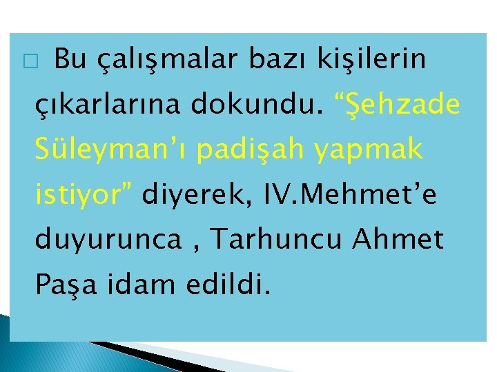 � Bu çalışmalar bazı kişilerin çıkarlarına dokundu. “Şehzade Süleyman’ı padişah yapmak istiyor” diyerek, IV.