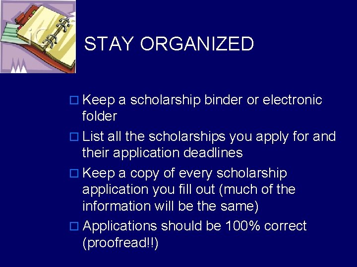 STAY ORGANIZED o Keep a scholarship binder or electronic folder o List all the