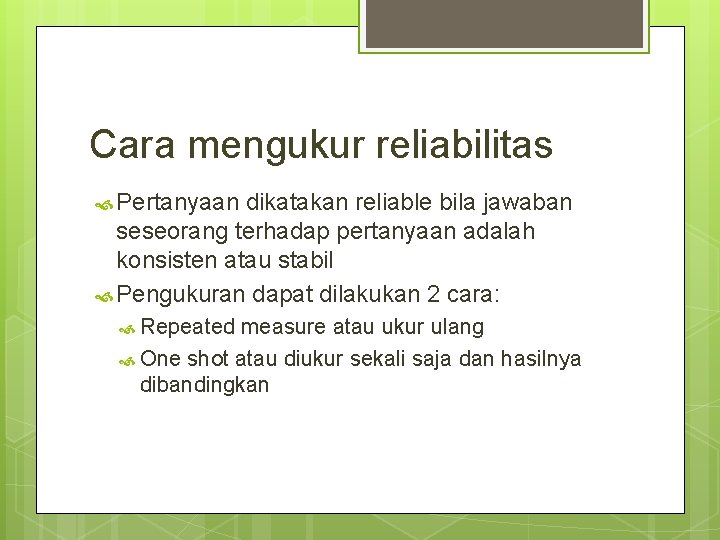 Cara mengukur reliabilitas Pertanyaan dikatakan reliable bila jawaban seseorang terhadap pertanyaan adalah konsisten atau