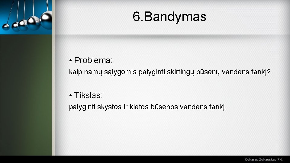 6. Bandymas • Problema: kaip namų sąlygomis palyginti skirtingų būsenų vandens tankį? • Tikslas: